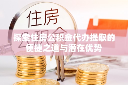 遂川探索住房公积金代办提取的便捷之道与潜在优势