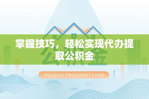 遂川掌握技巧，轻松实现代办提取公积金