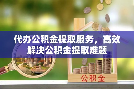 遂川代办公积金提取服务，高效解决公积金提取难题
