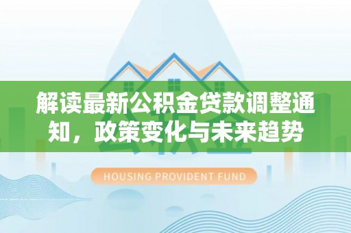 遂川解读最新公积金贷款调整通知，政策变化与未来趋势