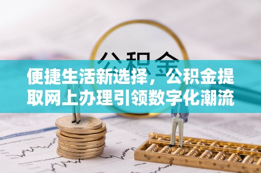 遂川便捷生活新选择，公积金提取网上办理引领数字化潮流