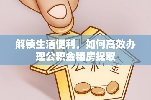 遂川解锁生活便利，如何高效办理公积金租房提取
