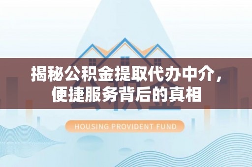 遂川揭秘公积金提取代办中介，便捷服务背后的真相