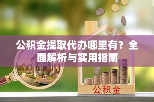 遂川公积金提取代办哪里有？全面解析与实用指南