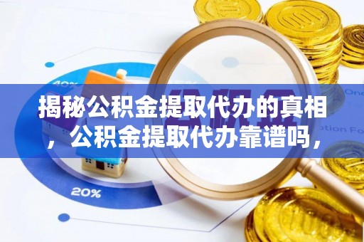 遂川揭秘公积金提取代办的真相，公积金提取代办靠谱吗，如何选择专业服务？