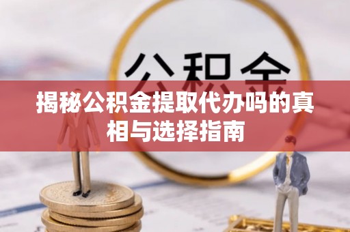 遂川揭秘公积金提取代办吗的真相与选择指南