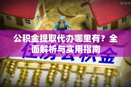 遂川公积金提取代办哪里有？全面解析与实用指南