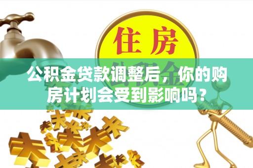遂川公积金贷款调整后，你的购房计划会受到影响吗？