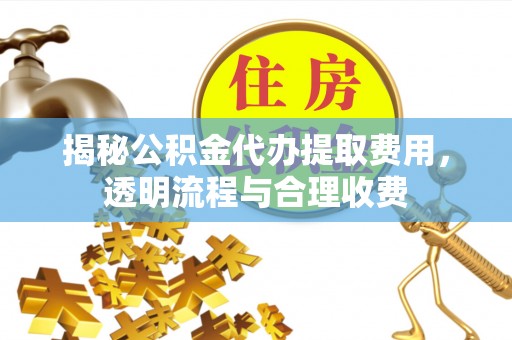 遂川揭秘公积金代办提取费用，透明流程与合理收费