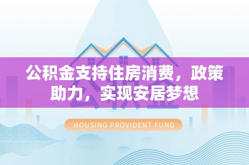 遂川公积金支持住房消费，政策助力，实现安居梦想