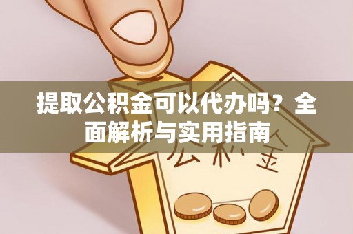 遂川提取公积金可以代办吗？全面解析与实用指南