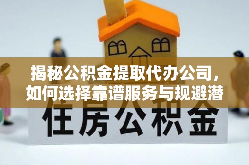 遂川揭秘公积金提取代办公司，如何选择靠谱服务与规避潜在风险