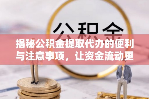 遂川揭秘公积金提取代办的便利与注意事项，让资金流动更高效