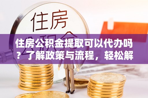 遂川住房公积金提取可以代办吗？了解政策与流程，轻松解决疑惑