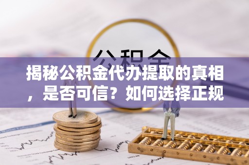 遂川揭秘公积金代办提取的真相，是否可信？如何选择正规服务？