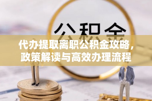 遂川代办提取离职公积金攻略，政策解读与高效办理流程