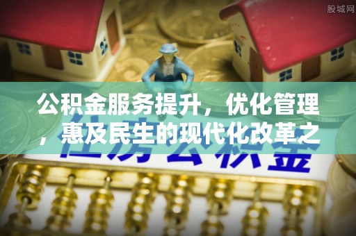 遂川公积金服务提升，优化管理，惠及民生的现代化改革之路