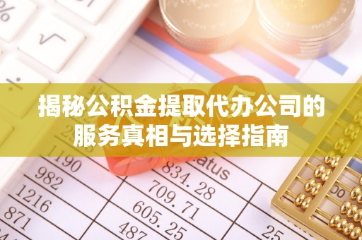 遂川揭秘公积金提取代办公司的服务真相与选择指南
