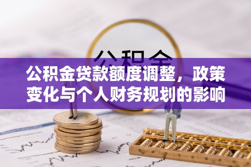 遂川公积金贷款额度调整，政策变化与个人财务规划的影响分析