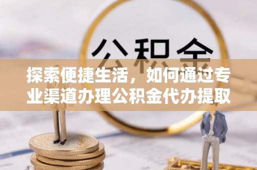 遂川探索便捷生活，如何通过专业渠道办理公积金代办提取业务
