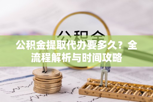 遂川公积金提取代办要多久？全流程解析与时间攻略