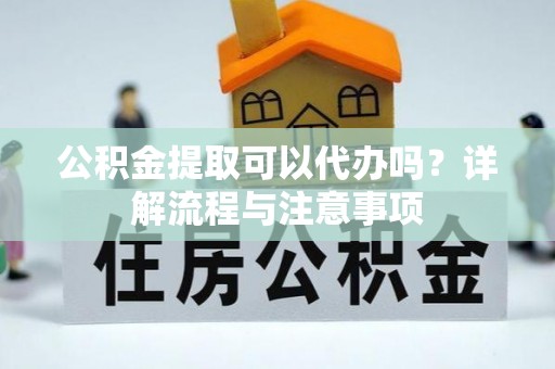 遂川公积金提取可以代办吗？详解流程与注意事项