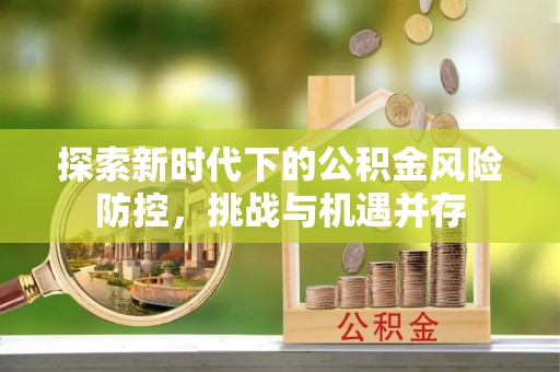 遂川探索新时代下的公积金风险防控，挑战与机遇并存