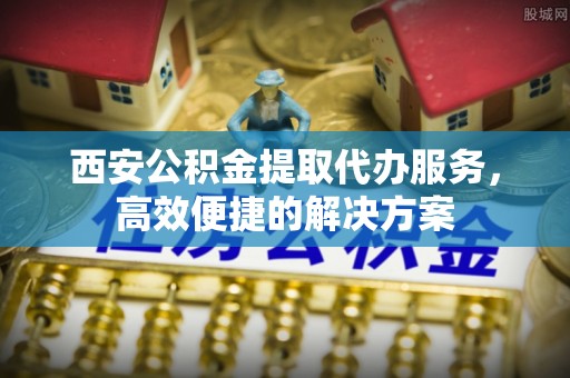 遂川西安公积金提取代办服务，高效便捷的解决方案
