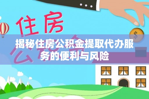 遂川揭秘住房公积金提取代办服务的便利与风险