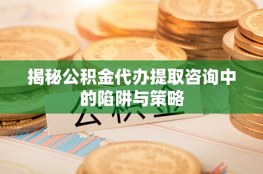 遂川揭秘公积金代办提取咨询中的陷阱与策略