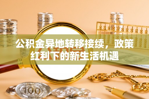 遂川公积金异地转移接续，政策红利下的新生活机遇