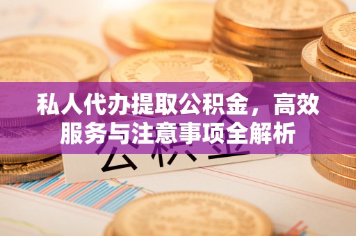 遂川私人代办提取公积金，高效服务与注意事项全解析