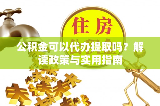 遂川公积金可以代办提取吗？解读政策与实用指南