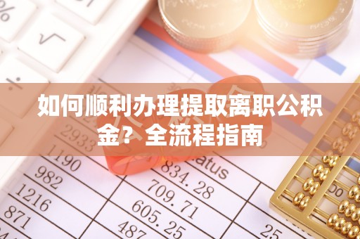 遂川如何顺利办理提取离职公积金？全流程指南