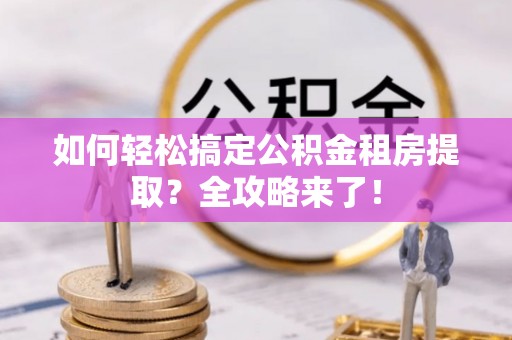 遂川如何轻松搞定公积金租房提取？全攻略来了！