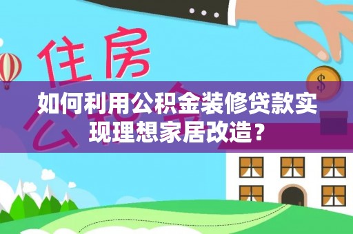 遂川如何利用公积金装修贷款实现理想家居改造？
