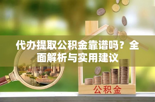 遂川代办提取公积金靠谱吗？全面解析与实用建议