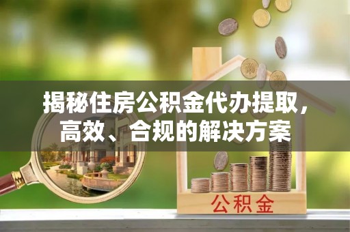 遂川揭秘住房公积金代办提取，高效、合规的解决方案