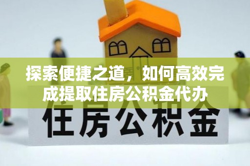 遂川探索便捷之道，如何高效完成提取住房公积金代办
