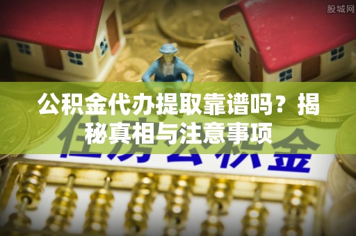 遂川公积金代办提取靠谱吗？揭秘真相与注意事项