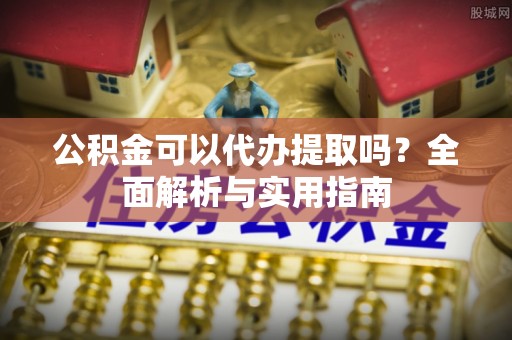 遂川公积金可以代办提取吗？全面解析与实用指南