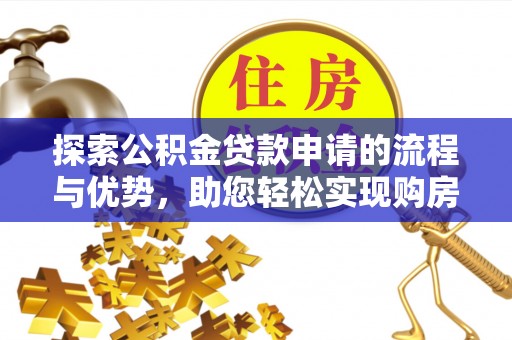 遂川探索公积金贷款申请的流程与优势，助您轻松实现购房梦想