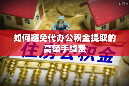遂川如何避免代办公积金提取的高额手续费