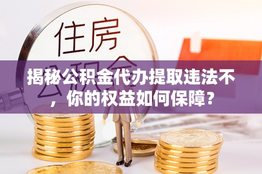 遂川揭秘公积金代办提取违法不，你的权益如何保障？